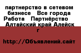 партнерство в сетевом бизнесе - Все города Работа » Партнёрство   . Алтайский край,Алейск г.